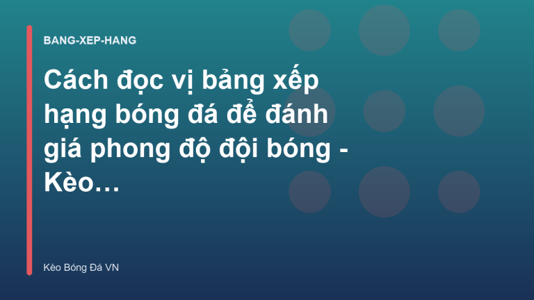 Cách đọc vị bảng xếp hạng bóng đá để đánh giá phong độ đội bóng - Kèo Bóng Đá VN