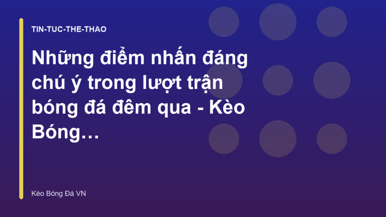 Những điểm nhấn đáng chú ý trong lượt trận bóng đá đêm qua - Kèo Bóng Đá VN